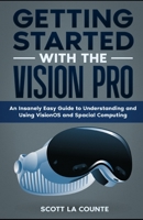 Getting Started with the Vision Pro: The Insanely Easy Guide to Understanding and Using visionOS and Spacial Computing B0CV5PRXJF Book Cover