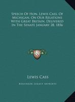 Speech Of Hon. Lewis Cass, Of Michigan, On Our Relations With Great Britain, Delivered In The Senate January 28, 1856 1355028892 Book Cover