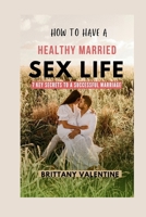 How to Have Healthy Married Sex Life: 7 Key Secrets to a Successful Marriage B0CQ5QNW74 Book Cover