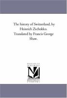 The history of Switzerland, by Heinrich Zschokko. Translated by Francis George Shaw. 1425547060 Book Cover
