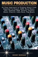 Music Production: An Easy Approach to Produce Music from Beginner to Expert - EDM, Rock Music, Jazz, Dubstep, R&B, Techno, Country Music, Electro, Indie Rock, Pop Music 1801152764 Book Cover