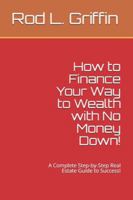 How to Finance Your Way to Wealth with No Money Down!: A Complete Step-by-Step Real Estate Guide to Success! 1511858443 Book Cover