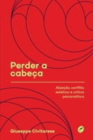 Perder a cabeça - Abjeção, conflito estético e crítica psicanalítica 8583181225 Book Cover