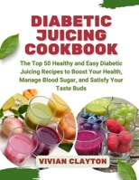 Diabetic Juicing Cookbook: The Top 50 Healthy and Easy Diabetic Juicing Recipes to Boost Your Health, Manage Blood Sugar, and Satisfy Your Taste Buds B0CMQMKJYM Book Cover