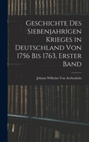 Geschichte Des Siebenjahrigen Krieges in Deutschland Von 1756 Bis 1763, Erster Band 1016692544 Book Cover