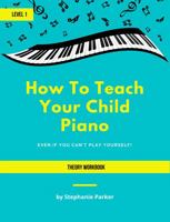 How To Teach Your Child Piano - Level 1 Theory Workbook 1735229814 Book Cover