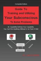 Guide to Training and Utilizing Your Subconscious to Solve Problems: Complete Edition 1077412169 Book Cover