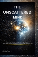 THE UNSCATTERED MIND: Train Your Focus, Strengthen Your Memory, and Think Clearly in a World Designed to Distract You B0GVFJ3GSX Book Cover