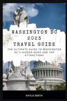 WASHINGTON DC 2023 TRAVEL GUIDE: The Ultimate Guide to Washington DC`s Hidden Gem and Top Attraction B0C1J1GK1D Book Cover