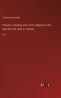 Practice, Pleading and Forms Adapted to the new Revised Code of Indiana: Vol. I 3368635891 Book Cover
