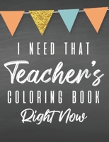 I Need That Teacher's Coloring Book Right Now: Funny Coloring Book For Teachers, Stress Relief Coloring Pages With Hilarious Relatable Quotes B08H5BJ3TF Book Cover