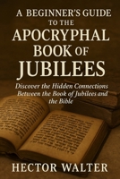 A Beginner's Guide to the Apocryphal Book of Jubilees: Discover the Hidden Connections Between the Book of Jubilees and the Bible B0F7XZDCND Book Cover