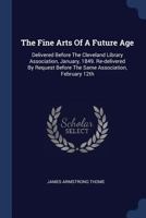 The Fine Arts Of A Future Age: Delivered Before The Cleveland Library Association, January, 1849. Re-delivered By Request Before The Same Association, February 12th 1377246450 Book Cover