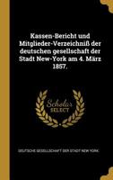 Kassen-Bericht Und Mitglieder-Verzeichni� Der Deutschen Gesellschaft Der Stadt New-York Am 4. M�rz 1857. 0526456922 Book Cover