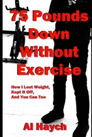 75 Pounds Down Without Exercise: How I Lost Weight, Kept It Off, and You Can Too B0CVXKWL56 Book Cover