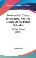 Ecclesiastical Claims Investigated, And The Liberty Of The Pulpit Defended: In Five Essays 101533542X Book Cover