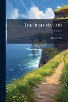 The Irish Nation: Its History and Its Biography, Volume 3 1143599527 Book Cover
