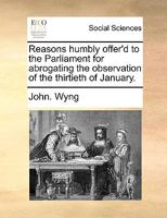 Reasons humbly offer'd to the Parliament for abrogating the observation of the thirtieth of January. 114092690X Book Cover