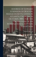 Address of Edward Atkinson of Boston, Massachusetts, Given in Atlanta, Georgia, in October, 1880, for the Promotion of an International Cotton Exhibition 1020760583 Book Cover