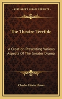 THE THEATRE TERRIBLE A Creation, Presenting Various Aspects of the Greater Drama 0548462712 Book Cover