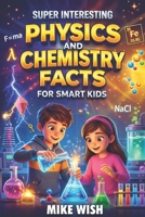 Super Interesting Physics and Chemistry Facts For Smart Kids: Science Book for Curious Boys & Girls Ages 8-12 | 400+ Crazy & Mind Blowing Discoveries, Inventions, & Stories (STEM Books for Kids) B0GS2857PK Book Cover