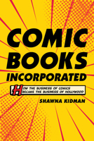 Comic Books Incorporated: How the Business of Comics Became the Business of Hollywood 0520297563 Book Cover