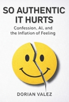 So Authentic It Hurts: Confession, AI, and the Inflation of Feeling B0GNDHZ7G2 Book Cover