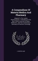 A Compendium Of Materia Medica And Pharmacy: Adapted To The London Pharmacopoeia: Embodying All The New French, American, & Indian Medicines: And Also Comprising A Summary Of Practical Toxicology 1017222924 Book Cover