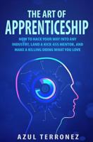 The Art of Apprenticeship: How to Hack Your Way Into Any Industry, Land a Kick-Ass Mentor, and Make a Killing Doing What You Love 1505927234 Book Cover