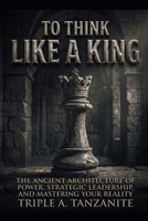 To Think Like a King: The Ancient Architecture of Power, Strategic Leadership, and Mastering Your Reality B0HMFKD52Z Book Cover