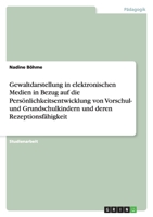 Gewaltdarstellung in elektronischen Medien in Bezug auf die Pers?nlichkeitsentwicklung von Vorschul- und Grundschulkindern und deren Rezeptionsf?higke 3640252470 Book Cover