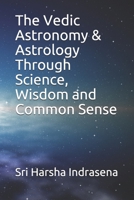 The Vedic Astronomy and Astrology Through Science, Wisdom and Commonsense 1655728008 Book Cover