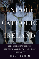 Unholy Catholic Ireland: Religious Hypocrisy, Secular Morality, and Irish Irreligion 1503633136 Book Cover
