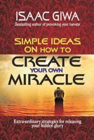 Simple Ideas on How to Create Your Own Miracle: Extra-Ordinary Strategies for Releasing Your Hidden Glory 1548310468 Book Cover