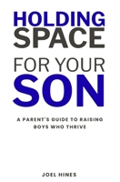 Holding Space For Your Son: A Parent's Guide to Raising Boys Who Thrive B0GV4R6TT3 Book Cover