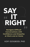 Say It Right: Navigate Difficult Conversations with Confidence and Empathy at Work and at Home B0GM7FYNY4 Book Cover
