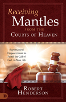 Receiving Mantles from the Courts of Heaven: Supernatural Empowerment to Fulfill the Call of God on Your Life 0768463300 Book Cover