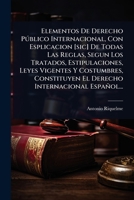 Elementos De Derecho Pðblico Internacional, Con Esplicacion [sic] De Todas Las Reglas, Segun Los Tratados, Estipulaciones, Leyes Vigentes Y ... Internacional Español... (Spanish Edition) 1024850137 Book Cover