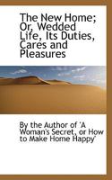 The New Home; Or, Wedded Life, Its Duties, Cares and Pleasures 0469575808 Book Cover
