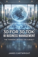 30 FOR 30 TOK: IB BUSINESS MANAGEMENT: THE THINKING BEHIND THE SUBJECT B0H3NYSND9 Book Cover