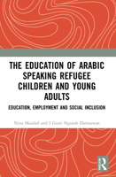 The Education of Arabic Speaking Refugee Children and Young Adults: Education, Employment and Social Inclusion 0367627531 Book Cover