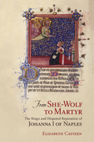 From She-Wolf to Martyr: The Reign and Disputed Reputation of Johanna I of Naples 0801453860 Book Cover