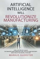 Artificial Intelligence WILL Revolutionize Manufacturing: Manufacturers embracing AI will replace manufacturers that don’t - which side of the coin do you want to be on? B0CVFR3YD9 Book Cover