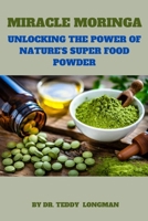 MIRACLE MORINGA: UNLOCKING THE POWER OF NATURE'S SUPERFOOD POWDER B0CVVRZX53 Book Cover