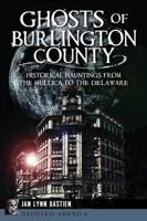 Ghosts of Burlington County: Historical Hauntings from the Mullica to the Delaware 1609498380 Book Cover