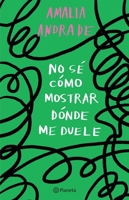 No sé cómo mostrar dónde me duele / I Don’t Know How to Show You Where It Hurts 607390522X Book Cover