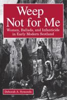 Weep Not for Me: Women, Ballads, and Infanticide in Early Modern Scotland 0271024984 Book Cover