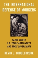 The International Defense of Workers: Labor Rights, U.S. Trade Agreements, and State Sovereignty 0231213433 Book Cover