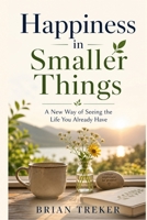 Happiness in Smaller Things: A New Way of Seeing the Life You Already Have B0GZVBMS8G Book Cover