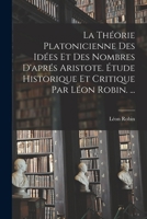 La Théorie Platonicienne Des Idées Et Des Nombres D'aprés Aristote. Étude Historique Et Critique Par Léon Robin. ... 1015465625 Book Cover